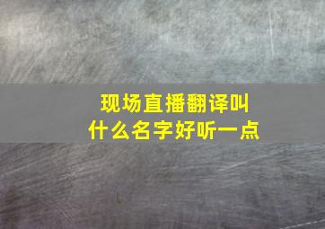 现场直播翻译叫什么名字好听一点