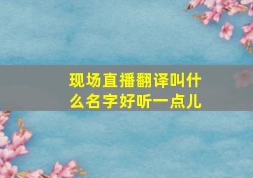 现场直播翻译叫什么名字好听一点儿