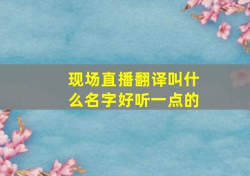 现场直播翻译叫什么名字好听一点的