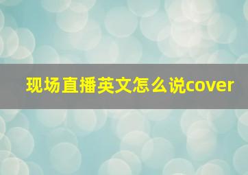 现场直播英文怎么说cover