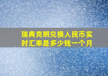 瑞典克朗兑换人民币实时汇率是多少钱一个月