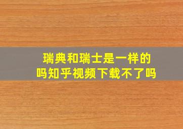 瑞典和瑞士是一样的吗知乎视频下载不了吗