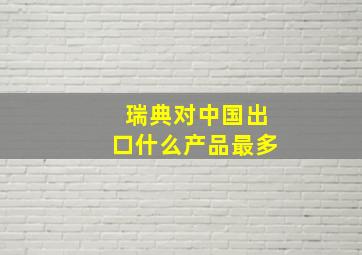 瑞典对中国出口什么产品最多