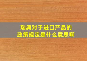 瑞典对于进口产品的政策规定是什么意思啊