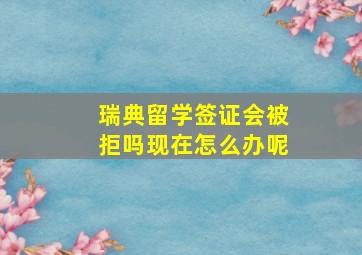 瑞典留学签证会被拒吗现在怎么办呢