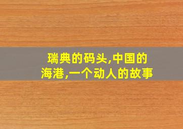 瑞典的码头,中国的海港,一个动人的故事