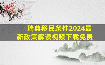 瑞典移民条件2024最新政策解读视频下载免费