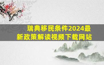 瑞典移民条件2024最新政策解读视频下载网站