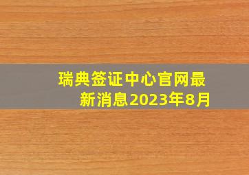 瑞典签证中心官网最新消息2023年8月