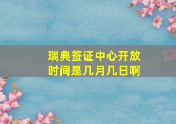 瑞典签证中心开放时间是几月几日啊