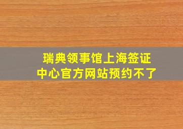 瑞典领事馆上海签证中心官方网站预约不了