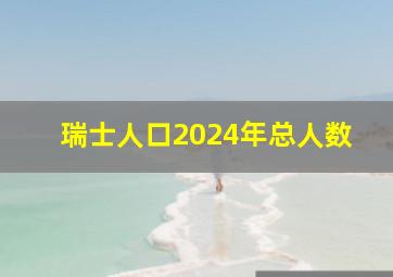 瑞士人口2024年总人数