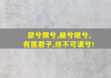 瑟兮僩兮,赫兮咺兮,有匪君子,终不可谖兮!