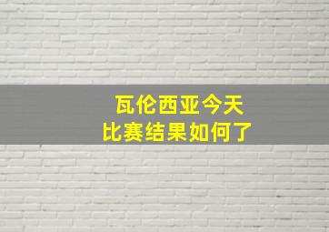 瓦伦西亚今天比赛结果如何了