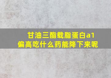 甘油三酯载脂蛋白a1偏高吃什么药能降下来呢