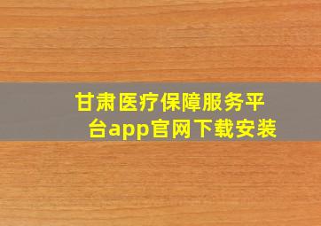 甘肃医疗保障服务平台app官网下载安装