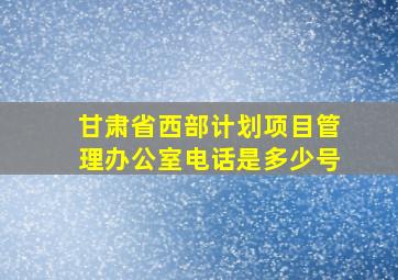 甘肃省西部计划项目管理办公室电话是多少号