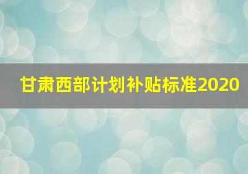 甘肃西部计划补贴标准2020