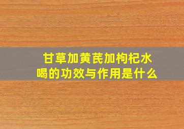 甘草加黄芪加枸杞水喝的功效与作用是什么