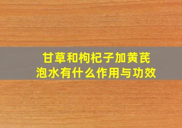 甘草和枸杞子加黄芪泡水有什么作用与功效