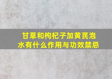 甘草和枸杞子加黄芪泡水有什么作用与功效禁忌