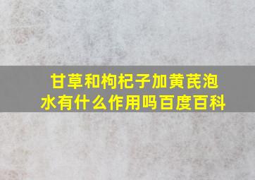 甘草和枸杞子加黄芪泡水有什么作用吗百度百科