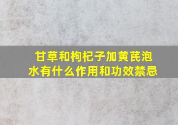 甘草和枸杞子加黄芪泡水有什么作用和功效禁忌