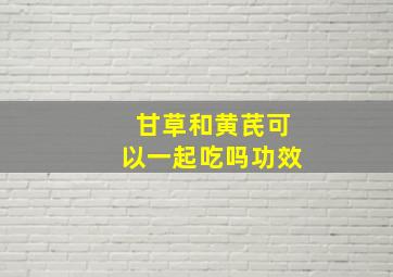 甘草和黄芪可以一起吃吗功效