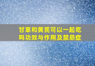 甘草和黄芪可以一起吃吗功效与作用及禁忌症