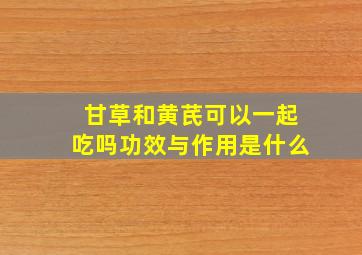 甘草和黄芪可以一起吃吗功效与作用是什么