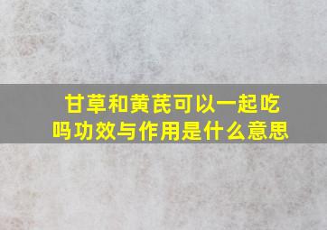 甘草和黄芪可以一起吃吗功效与作用是什么意思