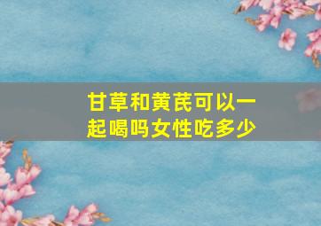 甘草和黄芪可以一起喝吗女性吃多少