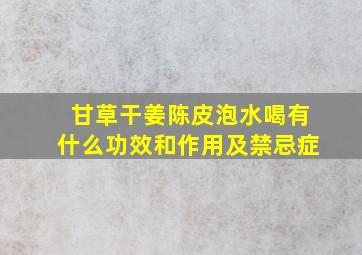 甘草干姜陈皮泡水喝有什么功效和作用及禁忌症