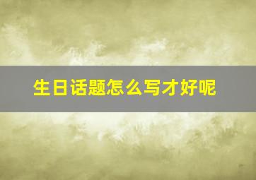 生日话题怎么写才好呢