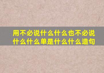 用不必说什么什么也不必说什么什么单是什么什么造句