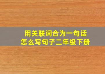 用关联词合为一句话怎么写句子二年级下册