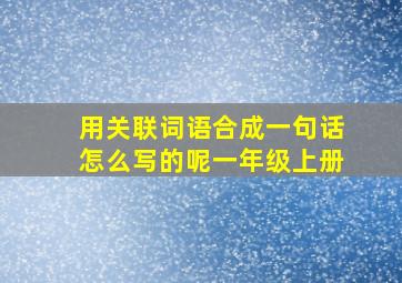 用关联词语合成一句话怎么写的呢一年级上册