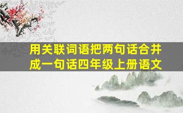 用关联词语把两句话合并成一句话四年级上册语文