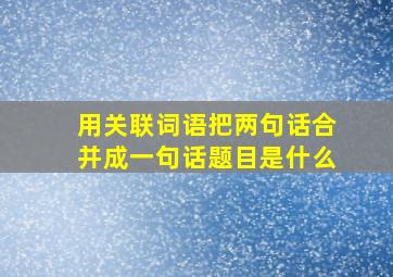 用关联词语把两句话合并成一句话题目是什么