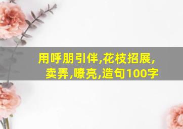 用呼朋引伴,花枝招展,卖弄,嘹亮,造句100字