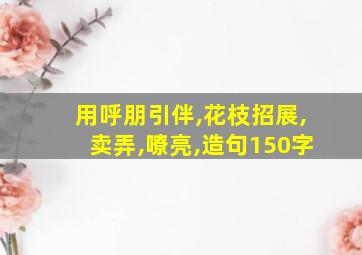 用呼朋引伴,花枝招展,卖弄,嘹亮,造句150字