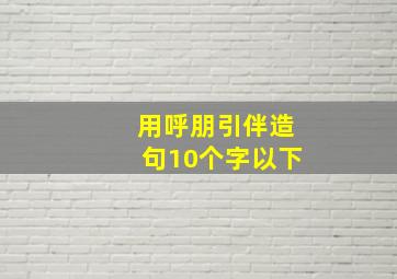 用呼朋引伴造句10个字以下