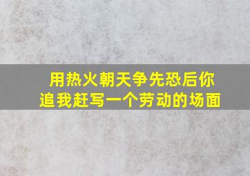 用热火朝天争先恐后你追我赶写一个劳动的场面