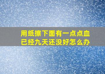 用纸擦下面有一点点血已经九天还没好怎么办