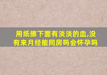 用纸擦下面有淡淡的血,没有来月经能同房吗会怀孕吗