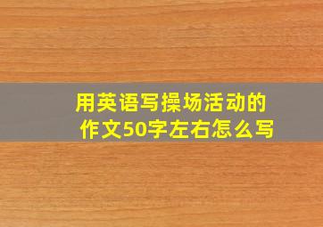 用英语写操场活动的作文50字左右怎么写