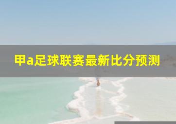 甲a足球联赛最新比分预测