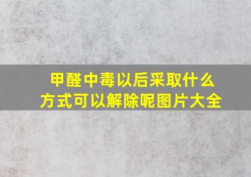 甲醛中毒以后采取什么方式可以解除呢图片大全