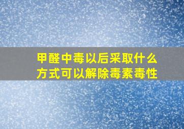 甲醛中毒以后采取什么方式可以解除毒素毒性