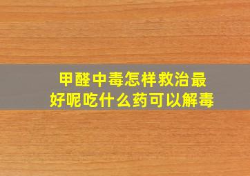 甲醛中毒怎样救治最好呢吃什么药可以解毒